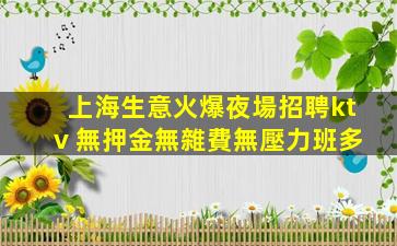 上海生意火爆夜場招聘ktv 無押金無雜費無壓力班多